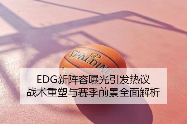 EDG新阵容曝光引发热议 战术重塑与赛季前景全面解析