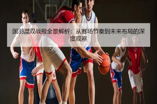 国羽混双战报全景解析：从赛场节奏到未来布局的深度观察