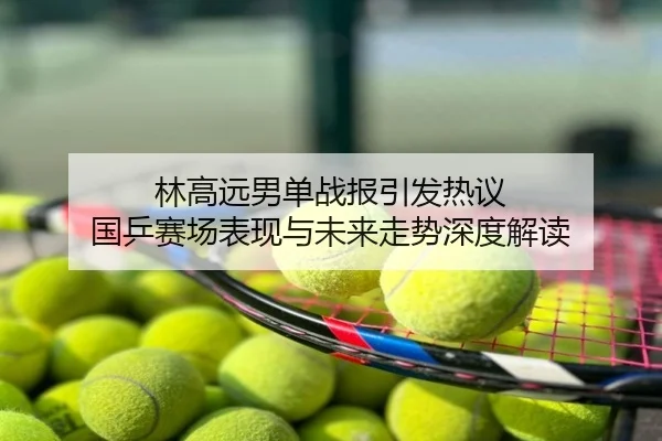 林高远男单战报引发热议 国乒赛场表现与未来走势深度解读