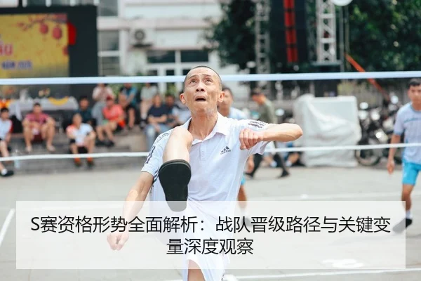 S赛资格形势全面解析：战队晋级路径与关键变量深度观察