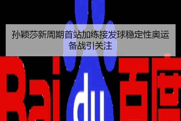 孙颖莎新周期首站加练接发球稳定性奥运备战引关注