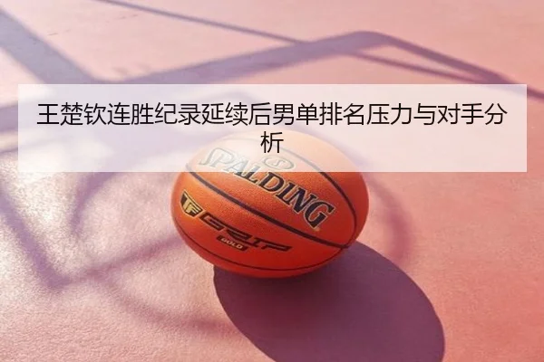 王楚钦连胜纪录延续后男单排名压力与对手分析