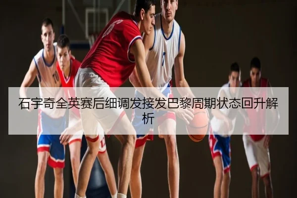 石宇奇全英赛后细调发接发巴黎周期状态回升解析