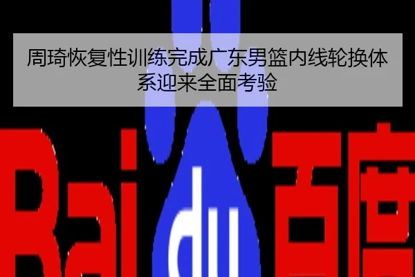 周琦恢复性训练完成广东男篮内线轮换体系迎来全面考验