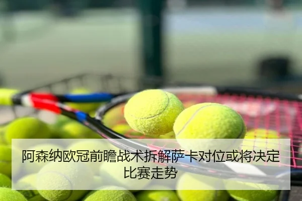 阿森纳欧冠前瞻战术拆解萨卡对位或将决定比赛走势