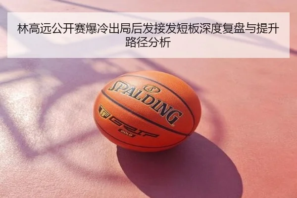 林高远公开赛爆冷出局后发接发短板深度复盘与提升路径分析