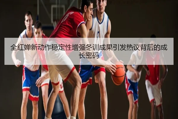 全红婵新动作稳定性增强冬训成果引发热议背后的成长密码