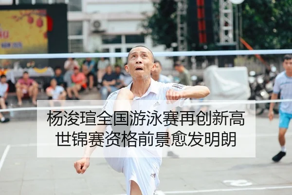 杨浚瑄全国游泳赛再创新高 世锦赛资格前景愈发明朗