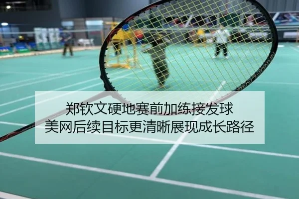 郑钦文硬地赛前加练接发球 美网后续目标更清晰展现成长路径