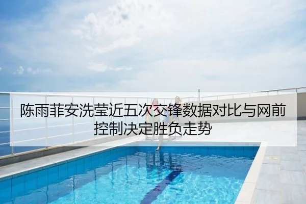 陈雨菲安洗莹近五次交锋数据对比与网前控制决定胜负走势