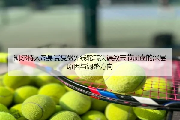 凯尔特人热身赛复盘外线轮转失误致末节崩盘的深层原因与调整方向
