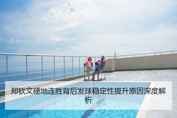 郑钦文硬地连胜背后发球稳定性提升原因深度解析